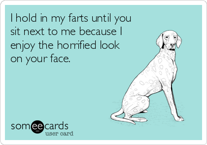 i-hold-in-my-farts-until-you-sit-next-to-me-because-i-enjoy-the-horrified-look-on-your-face-7d355.png